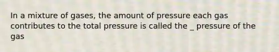 In a mixture of gases, the amount of pressure each gas contributes to the total pressure is called the _ pressure of the gas