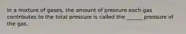 In a mixture of gases, the amount of pressure each gas contributes to the total pressure is called the ______ pressure of the gas.