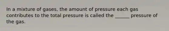 In a mixture of gases, the amount of pressure each gas contributes to the total pressure is called the ______ pressure of the gas.