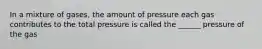 In a mixture of gases, the amount of pressure each gas contributes to the total pressure is called the ______ pressure of the gas