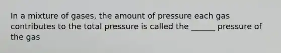 In a mixture of gases, the amount of pressure each gas contributes to the total pressure is called the ______ pressure of the gas