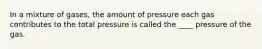 In a mixture of gases, the amount of pressure each gas contributes to the total pressure is called the ____ pressure of the gas.