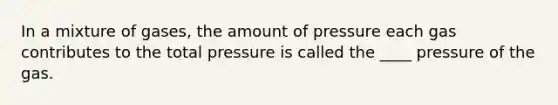 In a mixture of gases, the amount of pressure each gas contributes to the total pressure is called the ____ pressure of the gas.