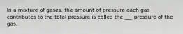 In a mixture of gases, the amount of pressure each gas contributes to the total pressure is called the ___ pressure of the gas.