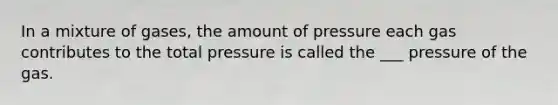 In a mixture of gases, the amount of pressure each gas contributes to the total pressure is called the ___ pressure of the gas.