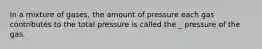 In a mixture of gases, the amount of pressure each gas contributes to the total pressure is called the _ pressure of the gas.