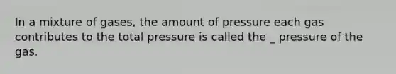 In a mixture of gases, the amount of pressure each gas contributes to the total pressure is called the _ pressure of the gas.