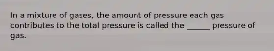 In a mixture of gases, the amount of pressure each gas contributes to the total pressure is called the ______ pressure of gas.