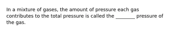 In a mixture of gases, the amount of pressure each gas contributes to the total pressure is called the ________ pressure of the gas.