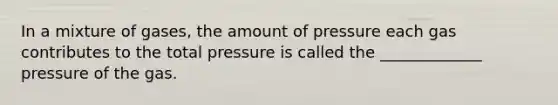 In a mixture of gases, the amount of pressure each gas contributes to the total pressure is called the _____________ pressure of the gas.