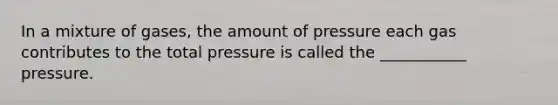 In a mixture of gases, the amount of pressure each gas contributes to the total pressure is called the ___________ pressure.