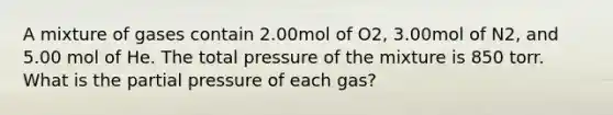 A mixture of gases contain 2.00mol of O2, 3.00mol of N2, and 5.00 mol of He. The total pressure of the mixture is 850 torr. What is the partial pressure of each gas?