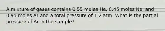 A mixture of gases contains 0.55 moles He, 0.45 moles Ne, and 0.95 moles Ar and a total pressure of 1.2 atm. What is the partial pressure of Ar in the sample?