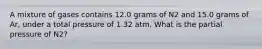 A mixture of gases contains 12.0 grams of N2 and 15.0 grams of Ar, under a total pressure of 1.32 atm. What is the partial pressure of N2?