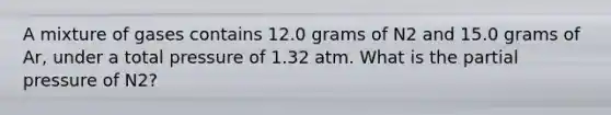 A mixture of gases contains 12.0 grams of N2 and 15.0 grams of Ar, under a total pressure of 1.32 atm. What is the partial pressure of N2?