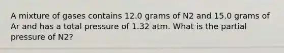 A mixture of gases contains 12.0 grams of N2 and 15.0 grams of Ar and has a total pressure of 1.32 atm. What is the partial pressure of N2?