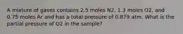 A mixture of gases contains 2.5 moles N2, 1.3 moles O2, and 0.75 moles Ar and has a total pressure of 0.879 atm. What is the partial pressure of O2 in the sample?