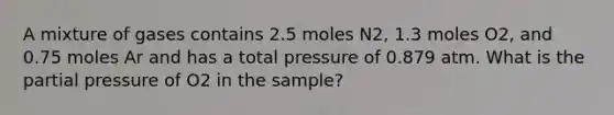 A mixture of gases contains 2.5 moles N2, 1.3 moles O2, and 0.75 moles Ar and has a total pressure of 0.879 atm. What is the partial pressure of O2 in the sample?