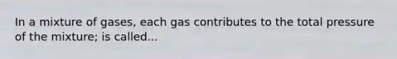 In a mixture of gases, each gas contributes to the total pressure of the mixture; is called...