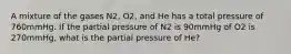 A mixture of the gases N2, O2, and He has a total pressure of 760mmHg. If the partial pressure of N2 is 90mmHg of O2 is 270mmHg, what is the partial pressure of He?