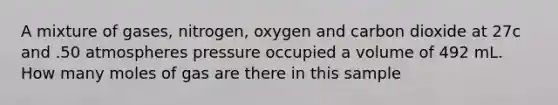 A mixture of gases, nitrogen, oxygen and carbon dioxide at 27c and .50 atmospheres pressure occupied a volume of 492 mL. How many moles of gas are there in this sample