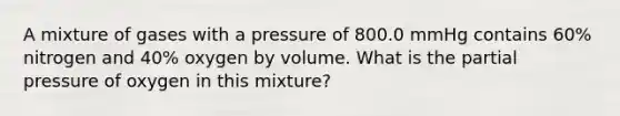 A mixture of gases with a pressure of 800.0 mmHg contains 60% nitrogen and 40% oxygen by volume. What is the partial pressure of oxygen in this mixture?