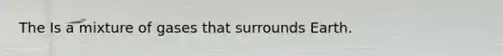 The Is a mixture of gases that surrounds Earth.