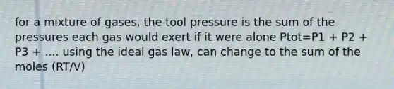 for a mixture of gases, the tool pressure is the sum of the pressures each gas would exert if it were alone Ptot=P1 + P2 + P3 + .... using the ideal gas law, can change to the sum of the moles (RT/V)