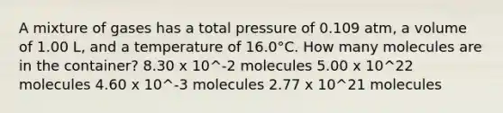 A mixture of gases has a total pressure of 0.109 atm, a volume of 1.00 L, and a temperature of 16.0°C. How many molecules are in the container? 8.30 x 10^-2 molecules 5.00 x 10^22 molecules 4.60 x 10^-3 molecules 2.77 x 10^21 molecules