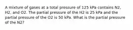 A mixture of gases at a total pressure of 125 kPa contains N2, H2, and O2. The partial pressure of the H2 is 25 kPa and the partial pressure of the O2 is 50 kPa. What is the partial pressure of the N2?