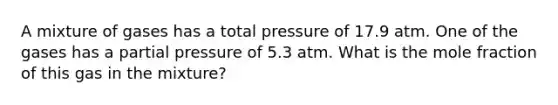 A mixture of gases has a total pressure of 17.9 atm. One of the gases has a partial pressure of 5.3 atm. What is the mole fraction of this gas in the mixture?