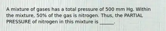 A mixture of gases has a total pressure of 500 mm Hg. Within the mixture, 50% of the gas is nitrogen. Thus, the PARTIAL PRESSURE of nitrogen in this mixture is ______.