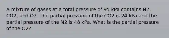 A mixture of gases at a total pressure of 95 kPa contains N2, CO2, and O2. The partial pressure of the CO2 is 24 kPa and the partial pressure of the N2 is 48 kPa. What is the partial pressure of the O2?