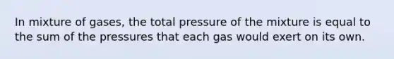 In mixture of gases, the total pressure of the mixture is equal to the sum of the pressures that each gas would exert on its own.