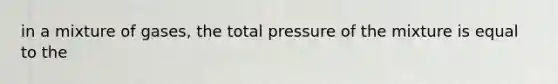 in a mixture of gases, the total pressure of the mixture is equal to the