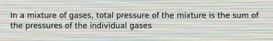 In a mixture of gases, total pressure of the mixture is the sum of the pressures of the individual gases