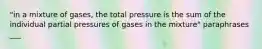 "in a mixture of gases, the total pressure is the sum of the individual partial pressures of gases in the mixture" paraphrases ___