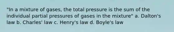 "In a mixture of gases, the total pressure is the sum of the individual partial pressures of gases in the mixture" a. Dalton's law b. Charles' law c. Henry's law d. Boyle's law