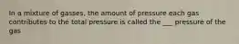 In a mixture of gasses, the amount of pressure each gas contributes to the total pressure is called the ___ pressure of the gas