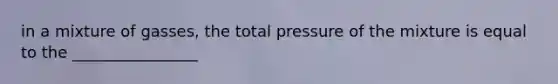 in a mixture of gasses, the total pressure of the mixture is equal to the ________________