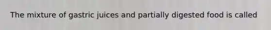 The mixture of gastric juices and partially digested food is called