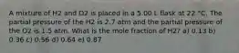 A mixture of H2 and O2 is placed in a 5.00 L flask at 22 °C. The partial pressure of the H2 is 2.7 atm and the partial pressure of the O2 is 1.5 atm. What is the mole fraction of H2? a) 0.13 b) 0.36 c) 0.56 d) 0.64 e) 0.87