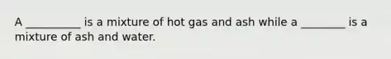 A __________ is a mixture of hot gas and ash while a ________ is a mixture of ash and water.