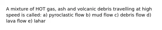 A mixture of HOT gas, ash and volcanic debris travelling at high speed is called: a) pyroclastic flow b) mud flow c) debris flow d) lava flow e) lahar