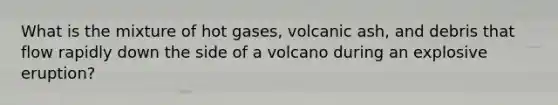 What is the mixture of hot gases, volcanic ash, and debris that flow rapidly down the side of a volcano during an explosive eruption?