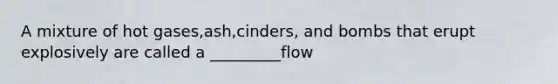 A mixture of hot gases,ash,cinders, and bombs that erupt explosively are called a _________flow