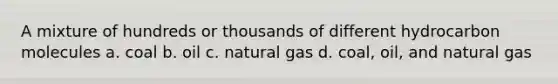 A mixture of hundreds or thousands of different hydrocarbon molecules a. coal b. oil c. natural gas d. coal, oil, and natural gas