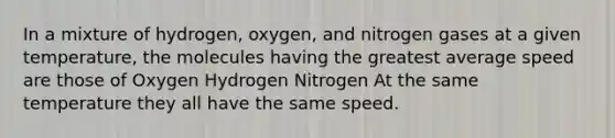 In a mixture of hydrogen, oxygen, and nitrogen gases at a given temperature, the molecules having the greatest average speed are those of Oxygen Hydrogen Nitrogen At the same temperature they all have the same speed.