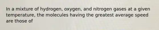 In a mixture of hydrogen, oxygen, and nitrogen gases at a given temperature, the molecules having the greatest average speed are those of