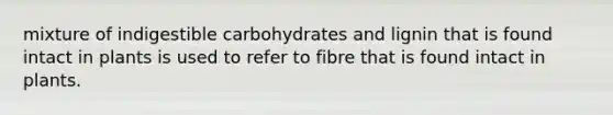 mixture of indigestible carbohydrates and lignin that is found intact in plants is used to refer to fibre that is found intact in plants.